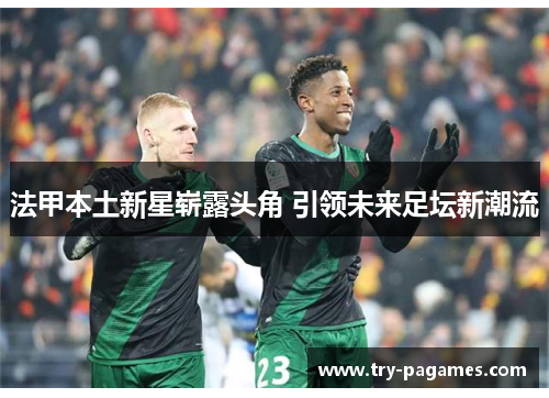 法甲本土新星崭露头角 引领未来足坛新潮流