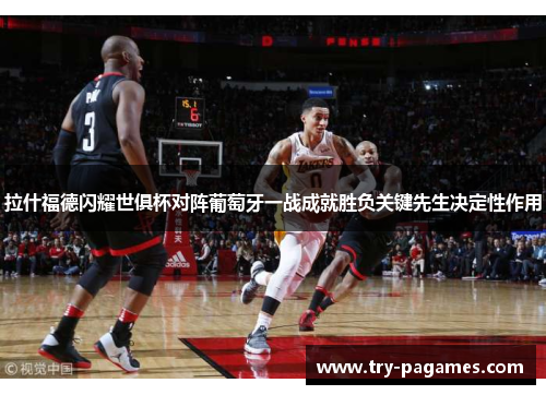 拉什福德闪耀世俱杯对阵葡萄牙一战成就胜负关键先生决定性作用