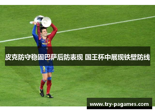 皮克防守稳固巴萨后防表现 国王杯中展现铁壁防线 皮克防守稳固巴萨后防表现 国王杯中展现铁壁防线