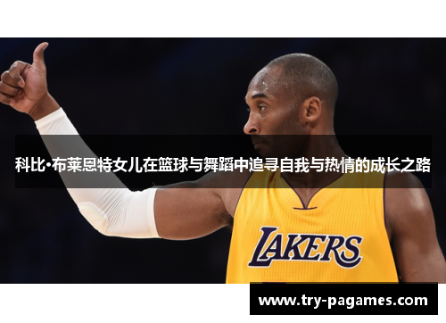 科比·布莱恩特女儿在篮球与舞蹈中追寻自我与热情的成长之路 科比·布莱恩特女儿在篮球与舞蹈中追寻自我与热情的成长之路