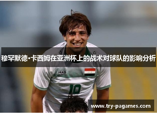 穆罕默德·卡西姆在亚洲杯上的战术对球队的影响分析 穆罕默德·卡西姆在亚洲杯上的战术对球队的影响分析