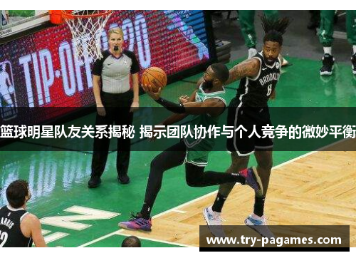 篮球明星队友关系揭秘 揭示团队协作与个人竞争的微妙平衡 篮球明星队友关系揭秘 揭示团队协作与个人竞争的微妙平衡