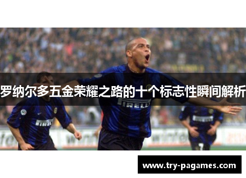 罗纳尔多五金荣耀之路的十个标志性瞬间解析