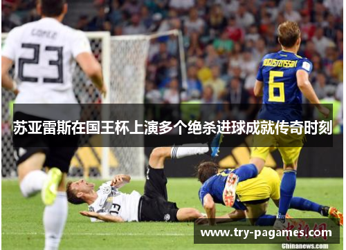 苏亚雷斯在国王杯上演多个绝杀进球成就传奇时刻