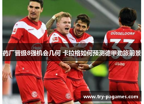 药厂晋级8强机会几何 卡拉格如何预测德甲劲旅前景 药厂晋级8强机会几何 卡拉格如何预测德甲劲旅前景