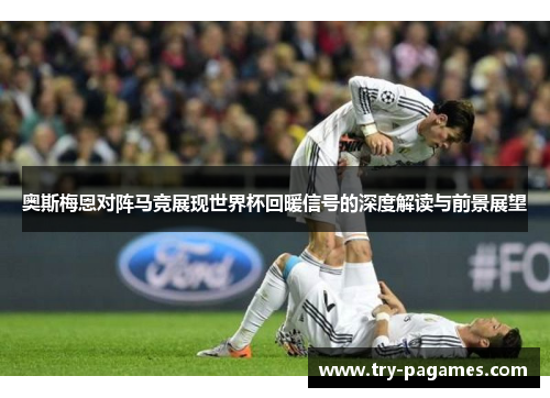 奥斯梅恩对阵马竞展现世界杯回暖信号的深度解读与前景展望 奥斯梅恩对阵马竞展现世界杯回暖信号的深度解读与前景展望