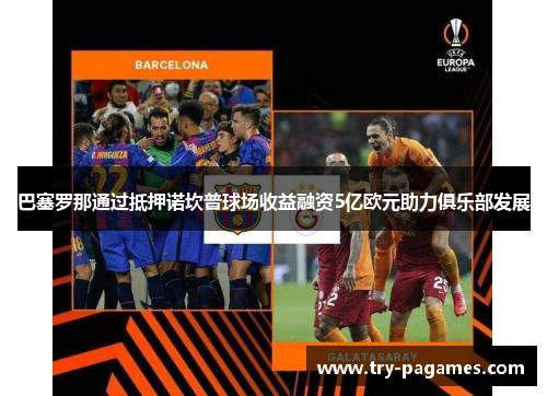 巴塞罗那通过抵押诺坎普球场收益融资5亿欧元助力俱乐部发展 巴塞罗那通过抵押诺坎普球场收益融资5亿欧元助力俱乐部发展