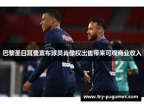 巴黎圣日耳曼宣布球员肖像权出售带来可观商业收入 巴黎圣日耳曼宣布球员肖像权出售带来可观商业收入