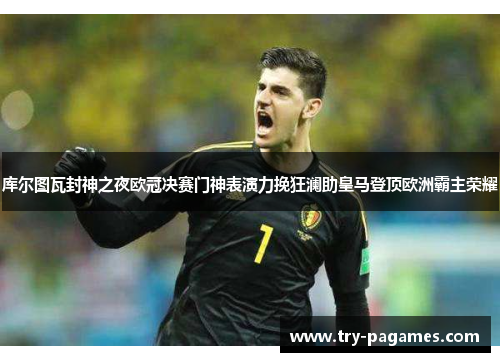 库尔图瓦封神之夜欧冠决赛门神表演力挽狂澜助皇马登顶欧洲霸主荣耀 库尔图瓦封神之夜欧冠决赛门神表演力挽狂澜助皇马登顶欧洲霸主荣耀
