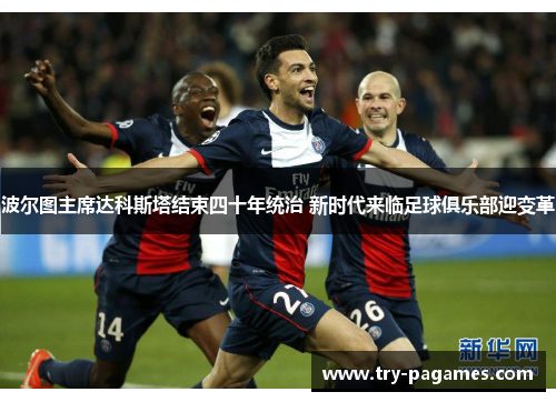 波尔图主席达科斯塔结束四十年统治 新时代来临足球俱乐部迎变革