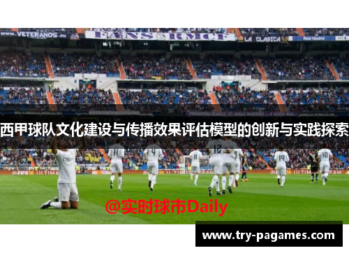 西甲球队文化建设与传播效果评估模型的创新与实践探索 西甲球队文化建设与传播效果评估模型的创新与实践探索