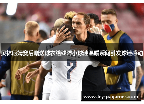 贝林厄姆赛后赠送球衣给残障小球迷温暖瞬间引发球迷感动 贝林厄姆赛后赠送球衣给残障小球迷温暖瞬间引发球迷感动