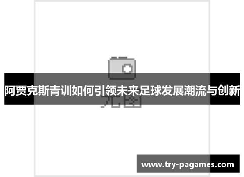 阿贾克斯青训如何引领未来足球发展潮流与创新