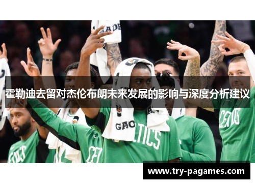 霍勒迪去留对杰伦布朗未来发展的影响与深度分析建议