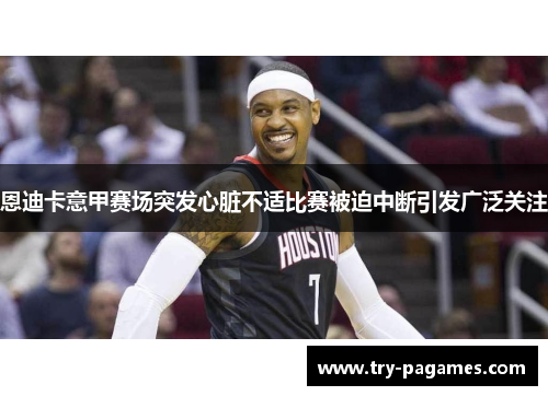 恩迪卡意甲赛场突发心脏不适比赛被迫中断引发广泛关注 恩迪卡意甲赛场突发心脏不适比赛被迫中断引发广泛关注