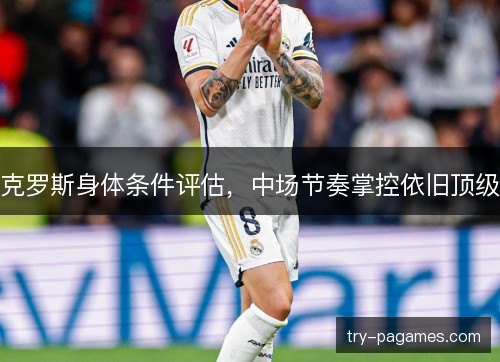 克罗斯身体条件评估，中场节奏掌控依旧顶级