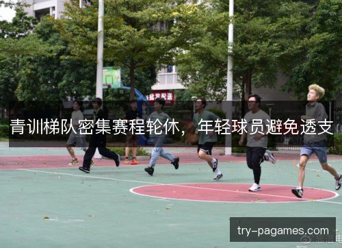 青训梯队密集赛程轮休,年轻球员避免透支 青训梯队密集赛程轮休,年轻球员避免透支