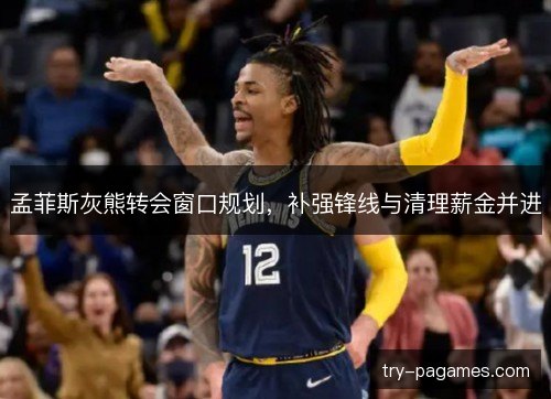 孟菲斯灰熊转会窗口规划,补强锋线与清理薪金并进 孟菲斯灰熊转会窗口规划,补强锋线与清理薪金并进