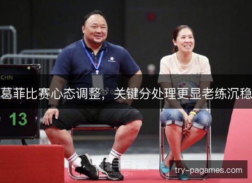 葛菲比赛心态调整,关键分处理更显老练沉稳 葛菲比赛心态调整,关键分处理更显老练沉稳