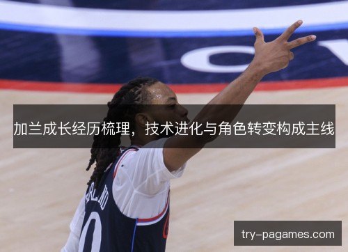 加兰成长经历梳理,技术进化与角色转变构成主线 加兰成长经历梳理,技术进化与角色转变构成主线