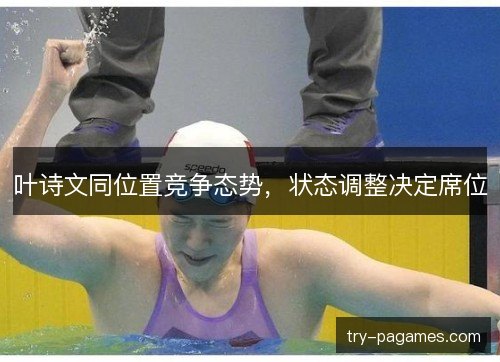 叶诗文同位置竞争态势,状态调整决定席位 叶诗文同位置竞争态势,状态调整决定席位