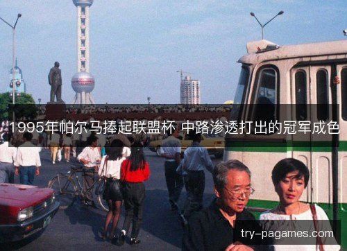 1995年帕尔马捧起联盟杯 中路渗透打出的冠军成色 1995年帕尔马捧起联盟杯 中路渗透打出的冠军成色