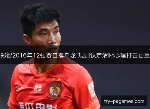 郑智2016年12强赛自摆乌龙 规则认定清晰心理打击更重 郑智2016年12强赛自摆乌龙 规则认定清晰心理打击更重